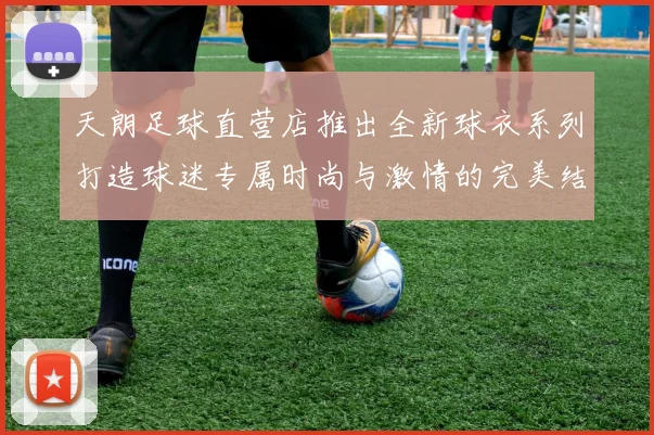 天朗足球直营店推出全新球衣系列打造球迷专属时尚与激情的完美结合