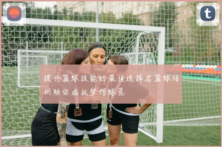 提升篮球技能的最佳选择岩篮球培训助你成就梦想球员