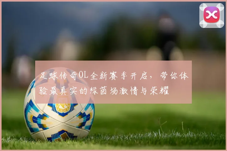 足球传奇OL全新赛季开启，带你体验最真实的绿茵场激情与荣耀