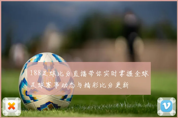 188足球比分直播带你实时掌握全球足球赛事动态与精彩比分更新