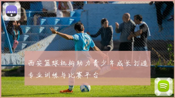 西安篮球机构助力青少年成长打造专业训练与比赛平台