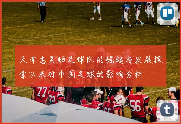 天津惠灵顿足球队的崛起与发展探索以及对中国足球的影响分析