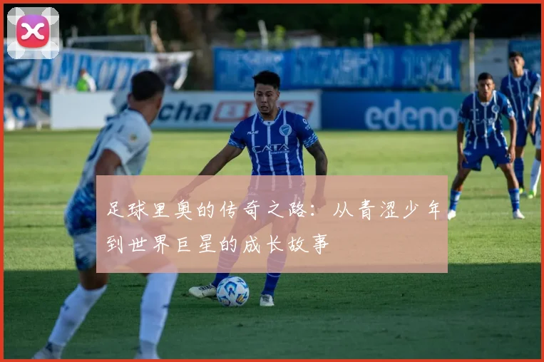 足球里奥的传奇之路：从青涩少年到世界巨星的成长故事