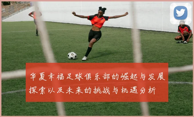 华夏幸福足球俱乐部的崛起与发展探索以及未来的挑战与机遇分析