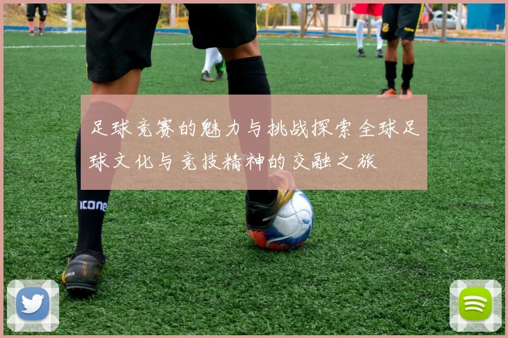 足球竞赛的魅力与挑战探索全球足球文化与竞技精神的交融之旅
