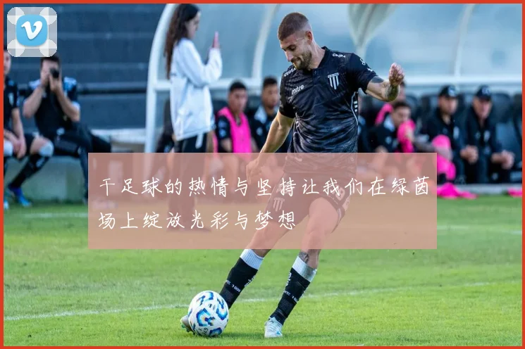 干足球的热情与坚持让我们在绿茵场上绽放光彩与梦想
