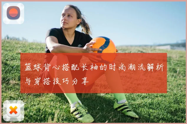 篮球背心搭配长袖的时尚潮流解析与穿搭技巧分享