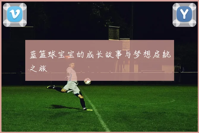 蓝篮球宝宝的成长故事与梦想启航之旅