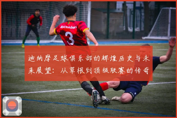 迪纳摩足球俱乐部的辉煌历史与未来展望：从草根到顶级联赛的传奇之路